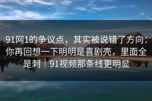91网1的争议点，其实被说错了方向：你再回想一下明明是喜剧壳，里面全是刺｜91视频那条线更明显