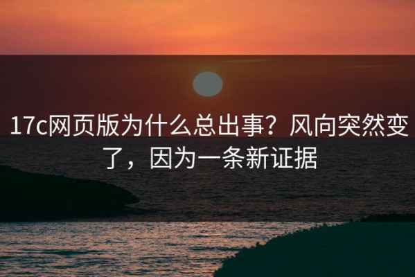 17c网页版为什么总出事？风向突然变了，因为一条新证据