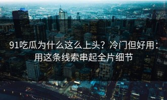 91吃瓜为什么这么上头？冷门但好用：用这条线索串起全片细节