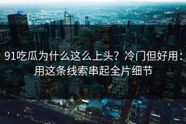 91吃瓜为什么这么上头？冷门但好用：用这条线索串起全片细节