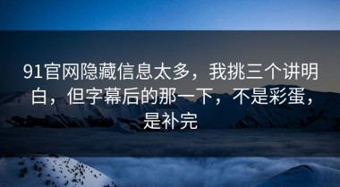 91官网隐藏信息太多，我挑三个讲明白，但字幕后的那一下，不是彩蛋，是补完