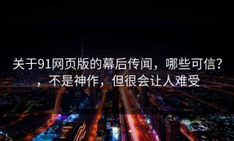 关于91网页版的幕后传闻，哪些可信？，不是神作，但很会让人难受