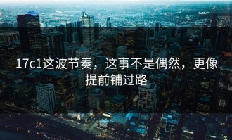 17c1这波节奏，这事不是偶然，更像提前铺过路