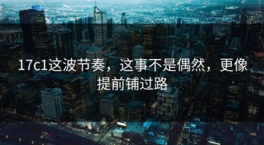 17c1这波节奏，这事不是偶然，更像提前铺过路