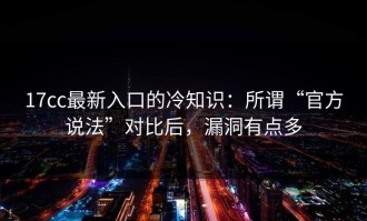 17cc最新入口的冷知识：所谓“官方说法”对比后，漏洞有点多