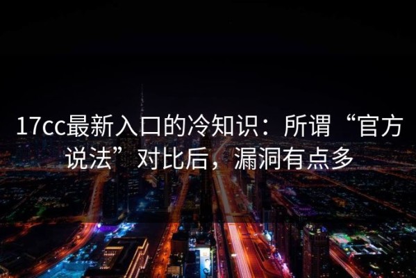 17cc最新入口的冷知识：所谓“官方说法”对比后，漏洞有点多