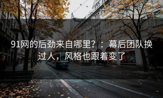 91网的后劲来自哪里？：幕后团队换过人，风格也跟着变了