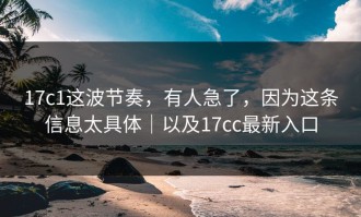 17c1这波节奏，有人急了，因为这条信息太具体｜以及17cc最新入口