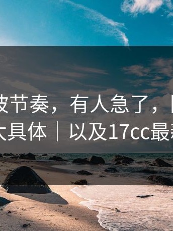 17c1这波节奏，有人急了，因为这条信息太具体｜以及17cc最新入口