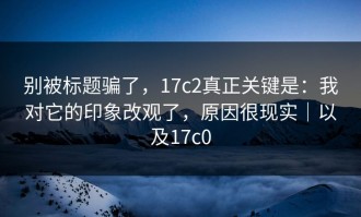 别被标题骗了，17c2真正关键是：我对它的印象改观了，原因很现实｜以及17c0
