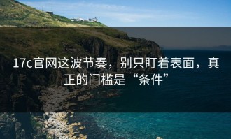 17c官网这波节奏，别只盯着表面，真正的门槛是“条件”