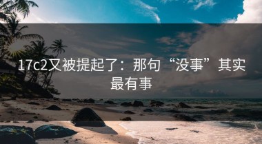 17c2又被提起了：那句“没事”其实最有事
