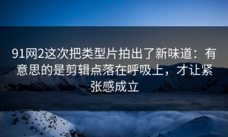 91网2这次把类型片拍出了新味道：有意思的是剪辑点落在呼吸上，才让紧张感成立