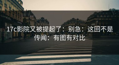 17c影院又被提起了：别急：这回不是传闻：有图有对比