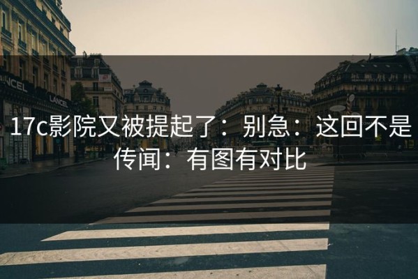 17c影院又被提起了：别急：这回不是传闻：有图有对比