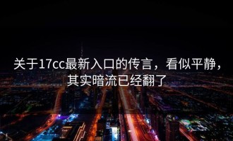关于17cc最新入口的传言，看似平静，其实暗流已经翻了