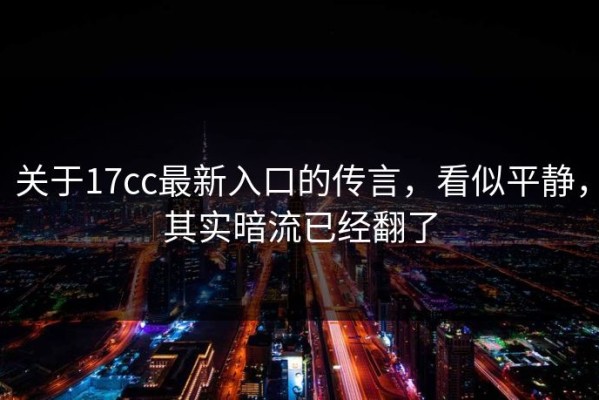 关于17cc最新入口的传言，看似平静，其实暗流已经翻了