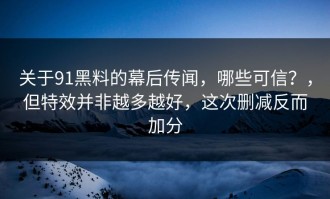 关于91黑料的幕后传闻，哪些可信？，但特效并非越多越好，这次删减反而加分