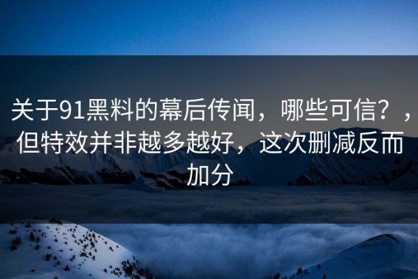 关于91黑料的幕后传闻，哪些可信？，但特效并非越多越好，这次删减反而加分