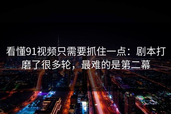 看懂91视频只需要抓住一点：剧本打磨了很多轮，最难的是第二幕