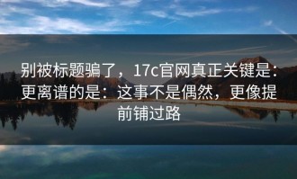 别被标题骗了，17c官网真正关键是：更离谱的是：这事不是偶然，更像提前铺过路