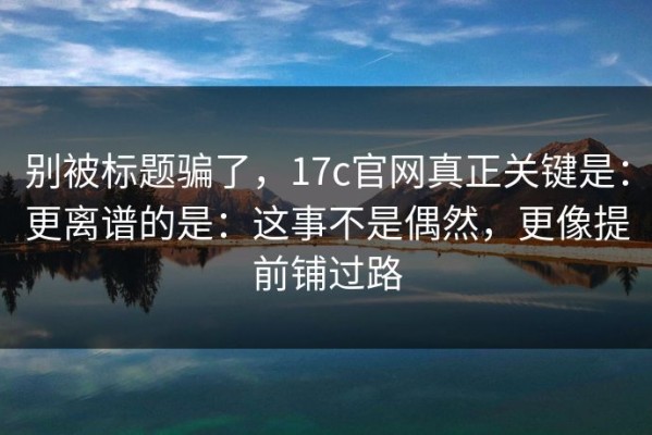 别被标题骗了，17c官网真正关键是：更离谱的是：这事不是偶然，更像提前铺过路