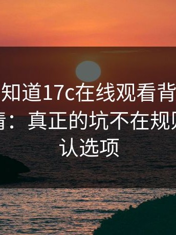 很多人不知道17c在线观看背后，先把这点弄清：真正的坑不在规则，在默认选项