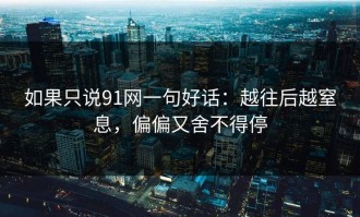 如果只说91网一句好话：越往后越窒息，偏偏又舍不得停
