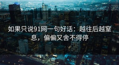 如果只说91网一句好话：越往后越窒息，偏偏又舍不得停