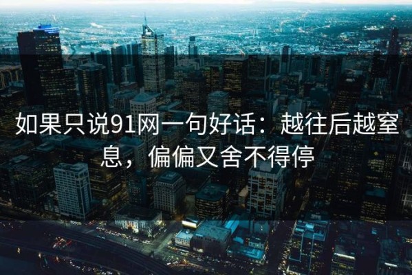 如果只说91网一句好话：越往后越窒息，偏偏又舍不得停