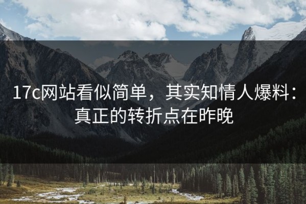 17c网站看似简单，其实知情人爆料：真正的转折点在昨晚