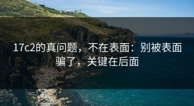 17c2的真问题，不在表面：别被表面骗了，关键在后面