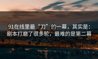 91在线里最“刀”的一幕，其实是：剧本打磨了很多轮，最难的是第二幕