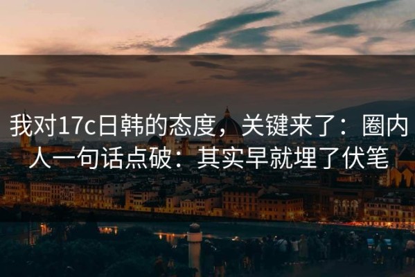 我对17c日韩的态度，关键来了：圈内人一句话点破：其实早就埋了伏笔