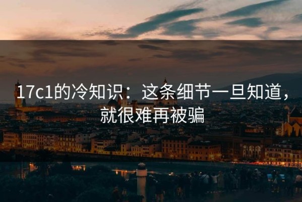 17c1的冷知识：这条细节一旦知道，就很难再被骗