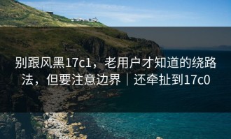 别跟风黑17c1，老用户才知道的绕路法，但要注意边界｜还牵扯到17c0