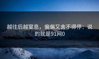 越往后越窒息，偏偏又舍不得停：说的就是91网0
