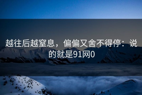 越往后越窒息，偏偏又舍不得停：说的就是91网0
