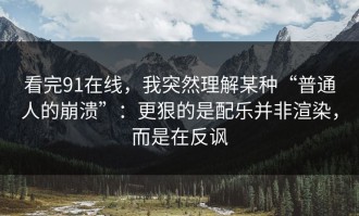 看完91在线，我突然理解某种“普通人的崩溃”：更狠的是配乐并非渲染，而是在反讽