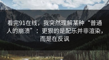 看完91在线，我突然理解某种“普通人的崩溃”：更狠的是配乐并非渲染，而是在反讽