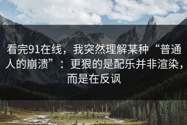 看完91在线，我突然理解某种“普通人的崩溃”：更狠的是配乐并非渲染，而是在反讽