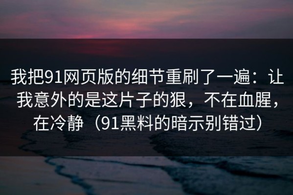 我把91网页版的细节重刷了一遍：让我意外的是这片子的狠，不在血腥，在冷静（91黑料的暗示别错过）