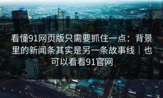 看懂91网页版只需要抓住一点：背景里的新闻条其实是另一条故事线｜也可以看看91官网