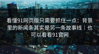看懂91网页版只需要抓住一点：背景里的新闻条其实是另一条故事线｜也可以看看91官网