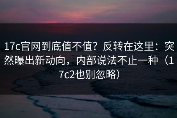 17c官网到底值不值？反转在这里：突然曝出新动向，内部说法不止一种（17c2也别忽略）