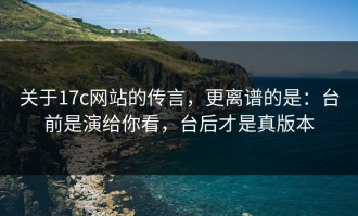 关于17c网站的传言，更离谱的是：台前是演给你看，台后才是真版本