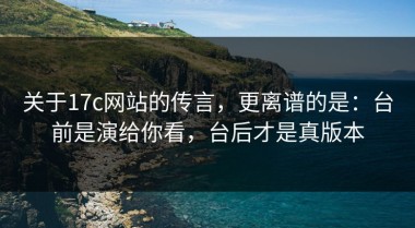 关于17c网站的传言，更离谱的是：台前是演给你看，台后才是真版本