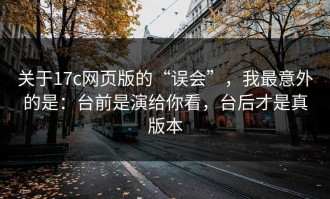 关于17c网页版的“误会”，我最意外的是：台前是演给你看，台后才是真版本