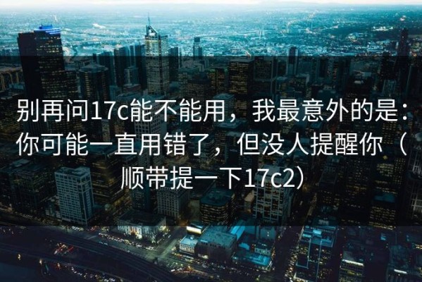 别再问17c能不能用，我最意外的是：你可能一直用错了，但没人提醒你（顺带提一下17c2）