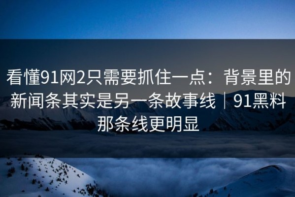 看懂91网2只需要抓住一点：背景里的新闻条其实是另一条故事线｜91黑料那条线更明显